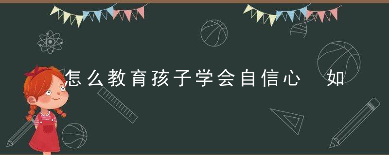 怎么教育孩子学会自信心 如何让孩子学会自信